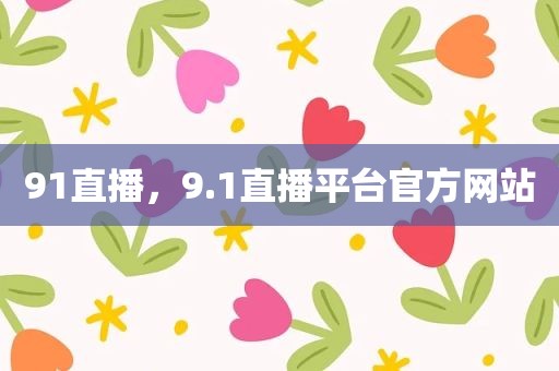 91直播，9.1直播平台官方网站