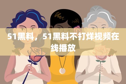 51黑料，51黑料不打烊视频在线播放