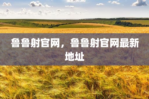 鲁鲁射官网，鲁鲁射官网最新地址