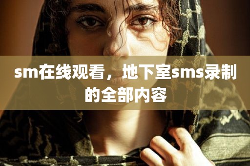 sm在线观看，地下室sms录制的全部内容