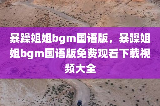 暴躁姐姐bgm国语版，暴躁姐姐bgm国语版免费观看下载视频大全