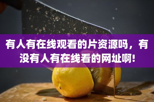 有人有在线观看的片资源吗，有没有人有在线看的网址啊!