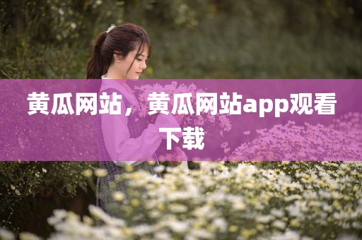 黄瓜网站，黄瓜网站app观看下载