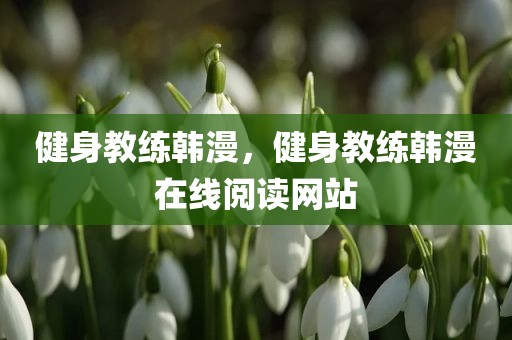 健身教练韩漫，健身教练韩漫在线阅读网站
