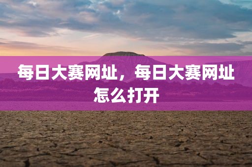 每日大赛网址，每日大赛网址怎么打开