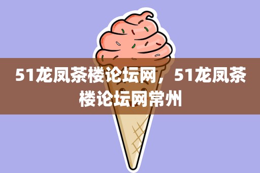 51龙凤茶楼论坛网，51龙凤茶楼论坛网常州