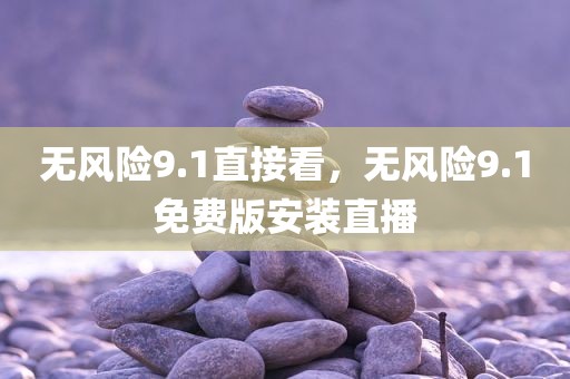 无风险9.1直接看，无风险9.1免费版安装直播