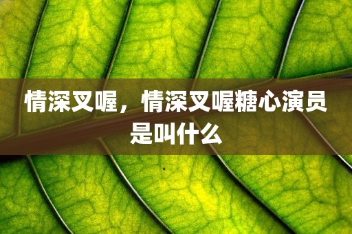 情深叉喔，情深叉喔糖心演员是叫什么