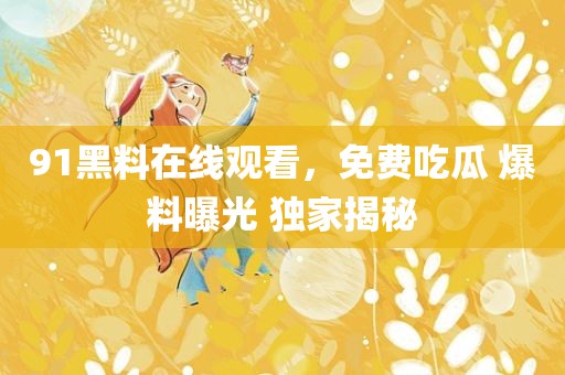 91黑料在线观看，免费吃瓜 爆料曝光 独家揭秘