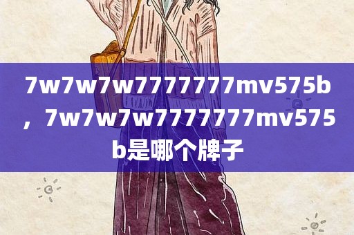 7w7w7w7777777mv575b，7w7w7w7777777mv575b是哪个牌子