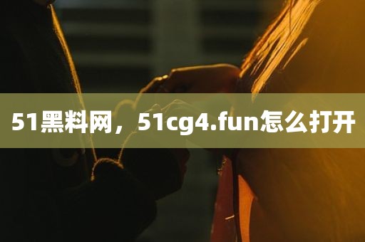 51黑料网，51cg4.fun怎么打开