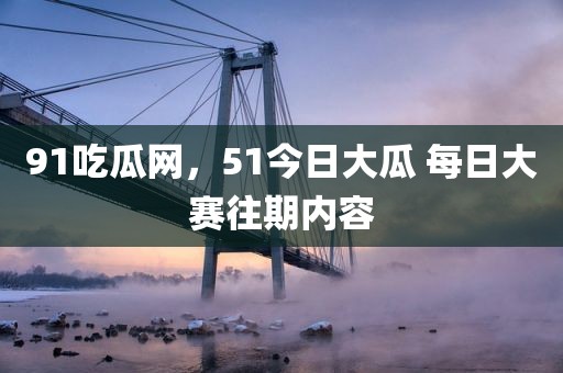 91吃瓜网，51今日大瓜 每日大赛往期内容