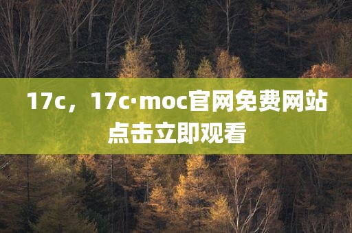 17c，17c·moc官网免费网站点击立即观看