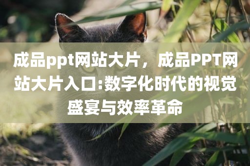 成品ppt网站大片，成品PPT网站大片入口:数字化时代的视觉盛宴与效率革命