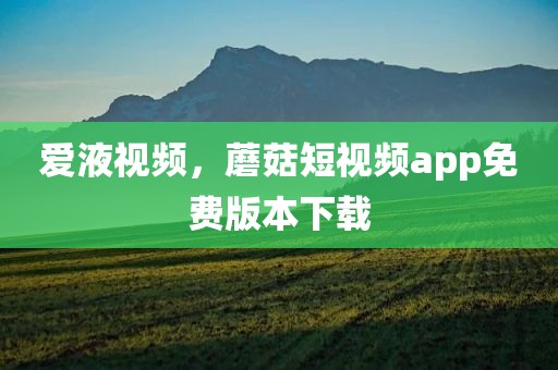 爱液视频，蘑菇短视频app免费版本下载