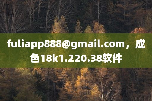 fuliapp888@gmail.com，成色18k1.220.38软件