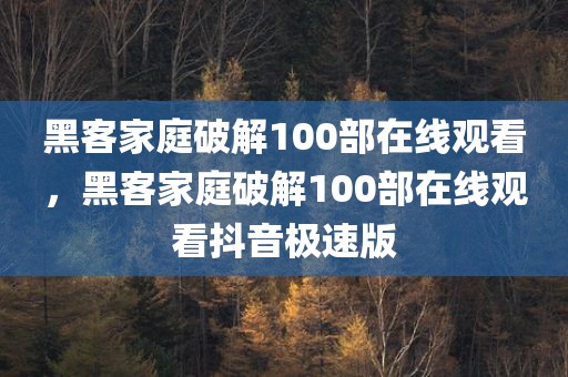 黑客家庭破解100部在线观看，黑客家庭破解100部在线观看抖音极速版