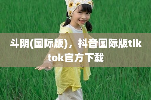 斗阴(国际版)，抖音国际版tiktok官方下载