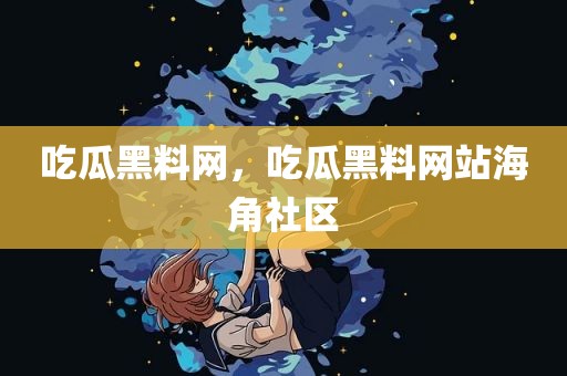 吃瓜黑料网，吃瓜黑料网站海角社区
