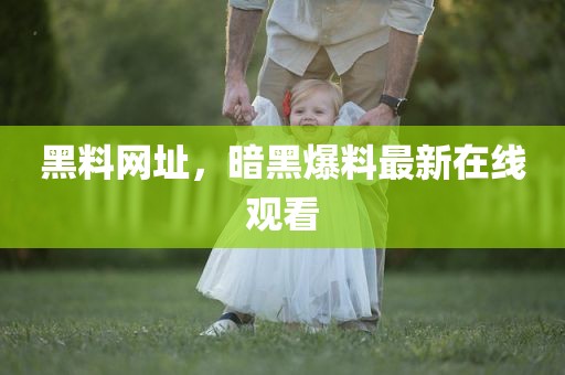 黑料网址，暗黑爆料最新在线观看