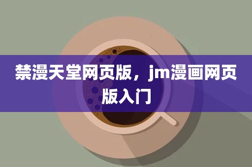 禁漫天堂网页版，jm漫画网页版入门