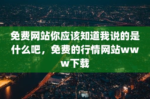 免费网站你应该知道我说的是什么吧，免费的行情网站www下载