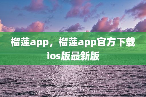 榴莲app，榴莲app官方下载ios版最新版