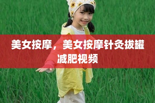 美女按摩，美女按摩针灸拔罐减肥视频