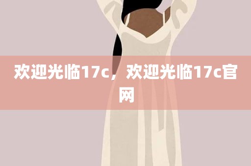 欢迎光临17c，欢迎光临17c官网