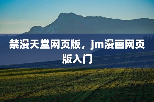 禁漫天堂网页版，jm漫画网页版入门