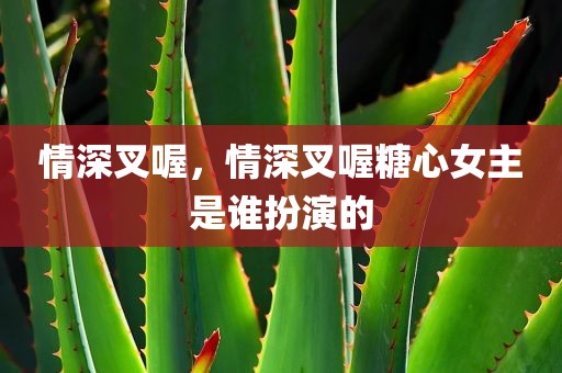 情深叉喔，情深叉喔糖心女主是谁扮演的