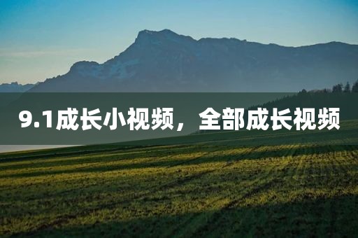 9.1成长小视频，全部成长视频