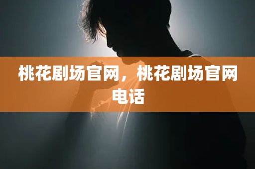 桃花剧场官网，桃花剧场官网电话