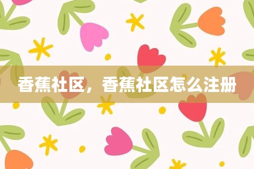 香蕉社区，香蕉社区怎么注册