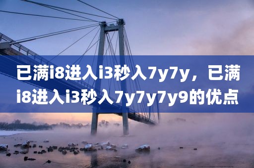 已满i8进入i3秒入7y7y，已满i8进入i3秒入7y7y7y9的优点