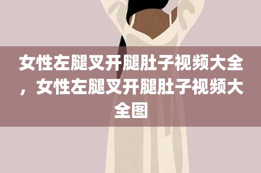 女性左腿叉开腿肚子视频大全，女性左腿叉开腿肚子视频大全图