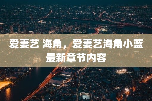 爱妻艺 海角，爱妻艺海角小蓝最新章节内容