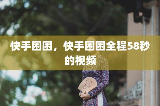 快手困困，快手困困全程58秒的视频