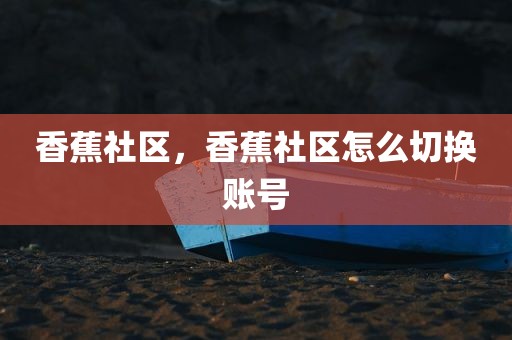 香蕉社区，香蕉社区怎么切换账号