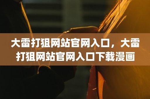 大雷打狙网站官网入口，大雷打狙网站官网入口下载漫画
