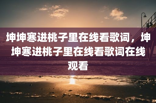 坤坤寒进桃子里在线看歌词，坤坤寒进桃子里在线看歌词在线观看