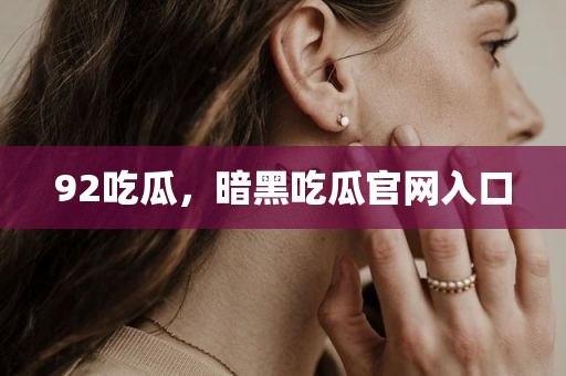 92吃瓜，暗黑吃瓜官网入口