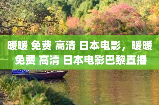 暖暖 免费 高清 日本电影，暖暖 免费 高清 日本电影巴黎直播