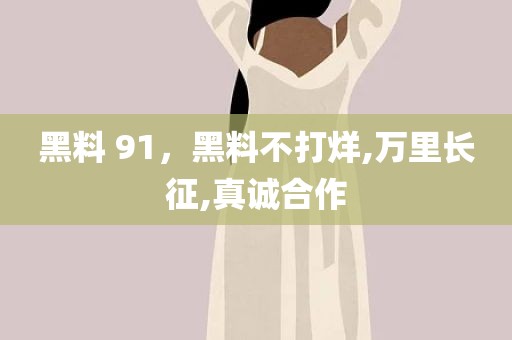 黑料 91，黑料不打烊,万里长征,真诚合作