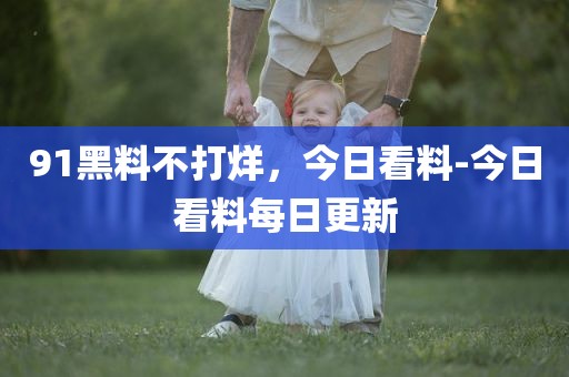 91黑料不打烊，今日看料-今日看料每日更新