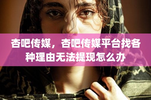 杏吧传媒，杏吧传媒平台找各种理由无法提现怎么办