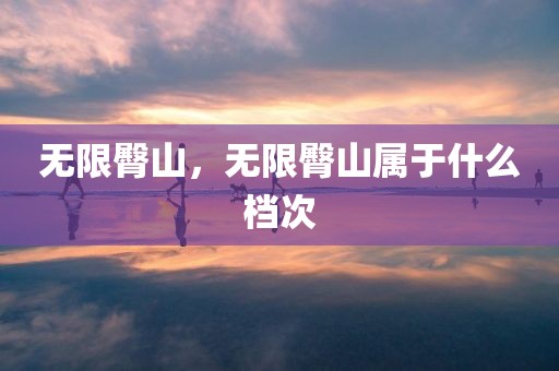 无限臀山，无限臀山属于什么档次