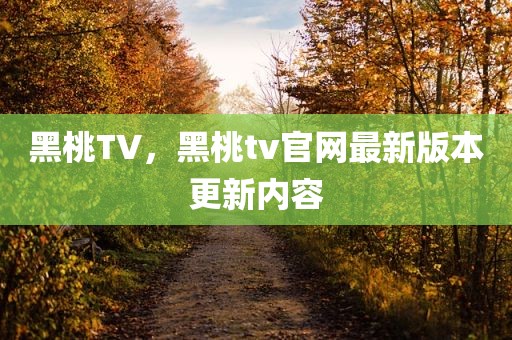 黑桃TV，黑桃tv官网最新版本更新内容