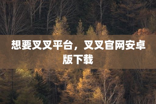 想要叉叉平台，叉叉官网安卓版下载