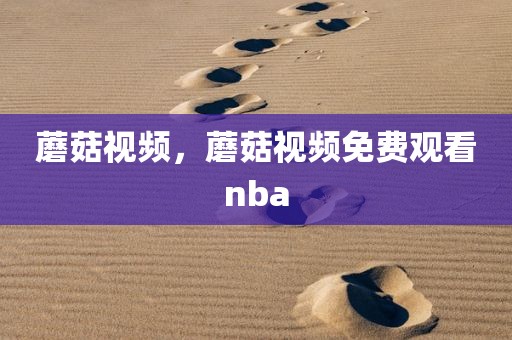 蘑菇视频，蘑菇视频免费观看nba